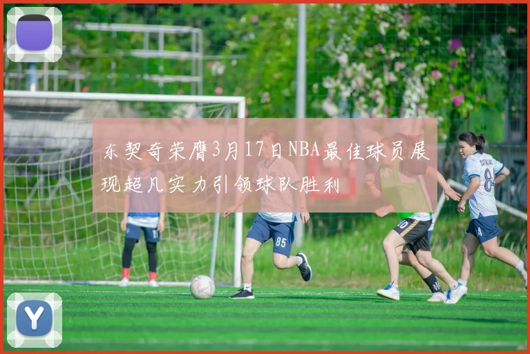东契奇荣膺3月17日NBA最佳球员展现超凡实力引领球队胜利