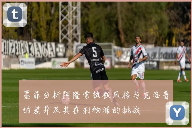墨菲分析阿隆索执教风格与克洛普的差异及其在利物浦的挑战