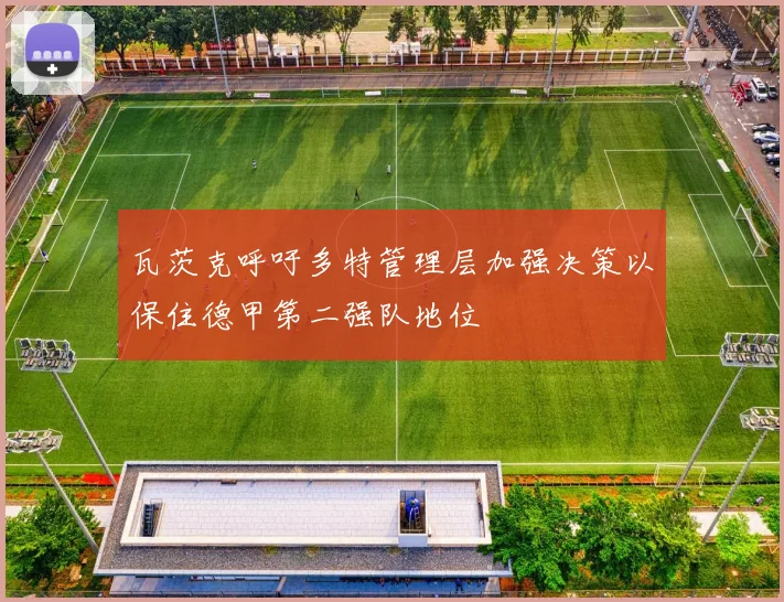 瓦茨克呼吁多特管理层加强决策以保住德甲第二强队地位