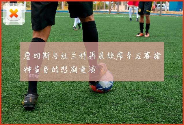 詹姆斯与杜兰特再度缺席季后赛诸神黄昏的悲剧重演