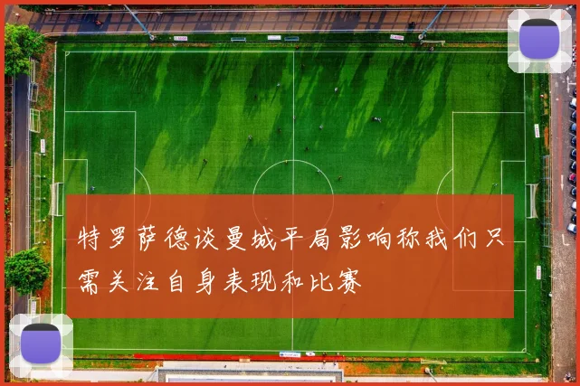 特罗萨德谈曼城平局影响称我们只需关注自身表现和比赛