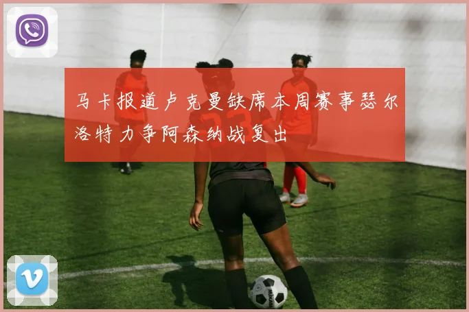 马卡报道卢克曼缺席本周赛事瑟尔洛特力争阿森纳战复出
