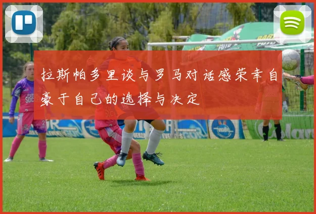 拉斯帕多里谈与罗马对话感荣幸自豪于自己的选择与决定