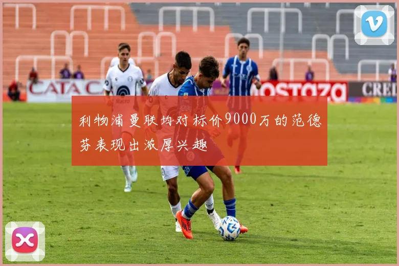 利物浦曼联均对标价9000万的范德芬表现出浓厚兴趣