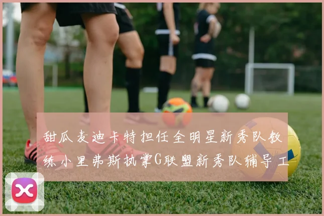 甜瓜麦迪卡特担任全明星新秀队教练小里弗斯执掌G联盟新秀队辅导工作