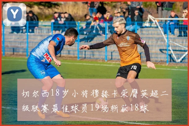 切尔西18岁小将穆赫卡荣膺英超二级联赛最佳球员19场斩获18球