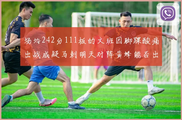 场均242分111板的文班因脚踝酸痛出战成疑马刺明天对阵黄蜂能否出战引关注