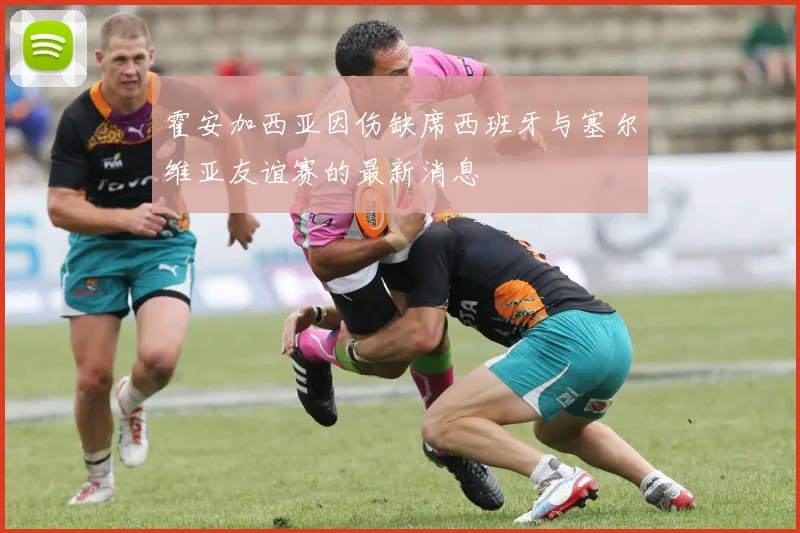 霍安加西亚因伤缺席西班牙与塞尔维亚友谊赛的最新消息