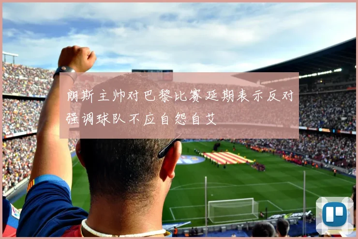 朗斯主帅对巴黎比赛延期表示反对强调球队不应自怨自艾