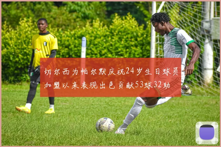 切尔西为帕尔默庆祝24岁生日球员加盟以来表现出色贡献53球32助