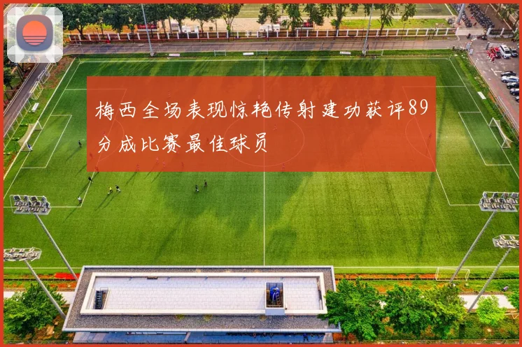 梅西全场表现惊艳传射建功获评89分成比赛最佳球员