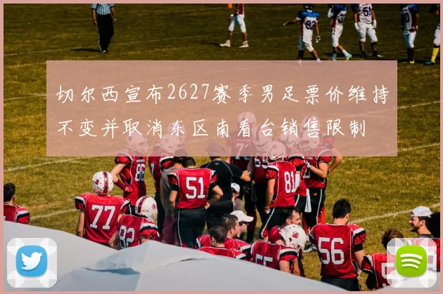 切尔西宣布2627赛季男足票价维持不变并取消东区南看台销售限制
