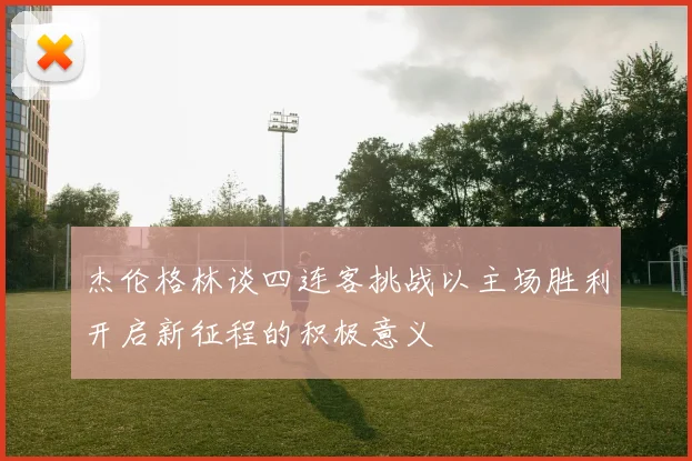 杰伦格林谈四连客挑战以主场胜利开启新征程的积极意义