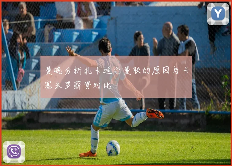 曼晚分析扎卡适合曼联的原因与卡塞米罗薪资对比