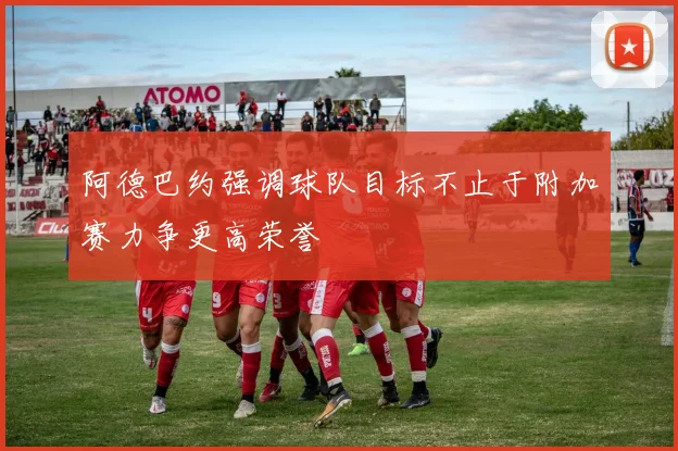 阿德巴约强调球队目标不止于附加赛力争更高荣誉