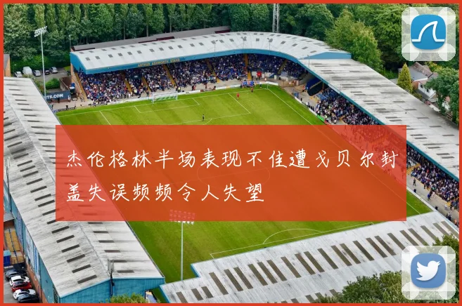 杰伦格林半场表现不佳遭戈贝尔封盖失误频频令人失望