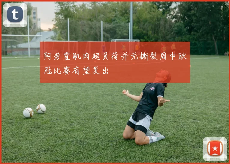 阿劳霍肌肉超负荷并无撕裂周中欧冠比赛有望复出