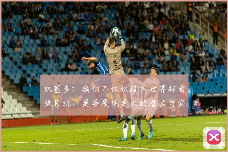 凯塞多：我们不仅仅追求世界杯晋级目标，更要展现更大的潜力与实力