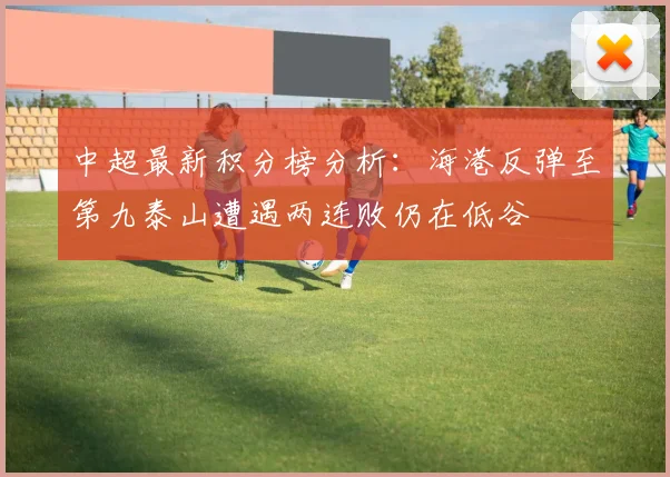 中超最新积分榜分析：海港反弹至第九泰山遭遇两连败仍在低谷