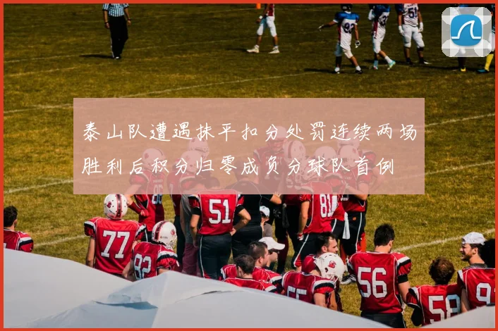 泰山队遭遇抹平扣分处罚连续两场胜利后积分归零成负分球队首例
