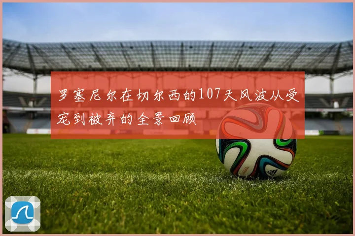 罗塞尼尔在切尔西的107天风波从受宠到被弃的全景回顾