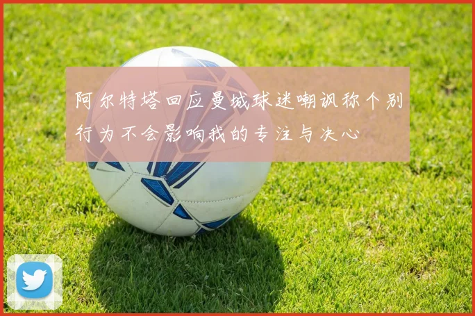 阿尔特塔回应曼城球迷嘲讽称个别行为不会影响我的专注与决心